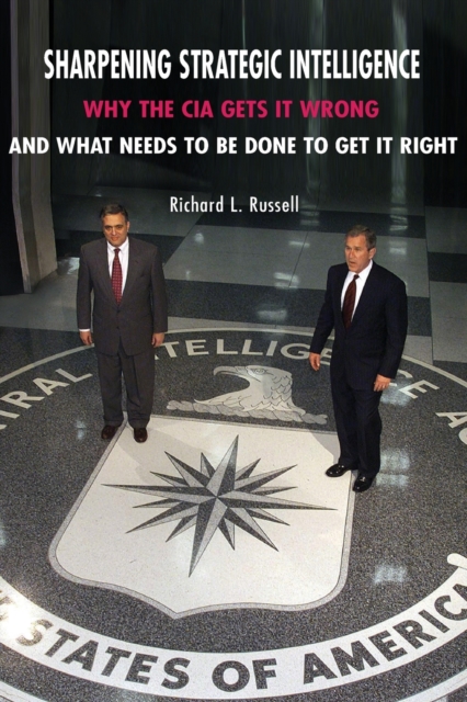 Sharpening Strategic Intelligence: Why the CIA Gets It Wrong and What Needs to Be Done to Get It Right - Richard L. Russell