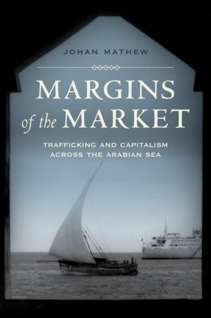 Margins of the Market: Trafficking and Capitalism Across the Arabian Sea Volume 24 - Johan Mathew