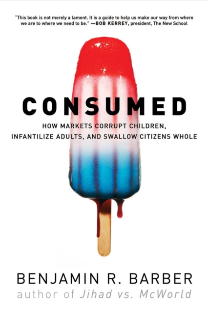 Consumed: How Markets Corrupt Children, Infantilize Adults, and Swallow Citizens Whole - Benjamin R. Barber