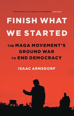 Finish What We Started: The Maga Movement's Ground War to End Democracy - Isaac Arnsdorf