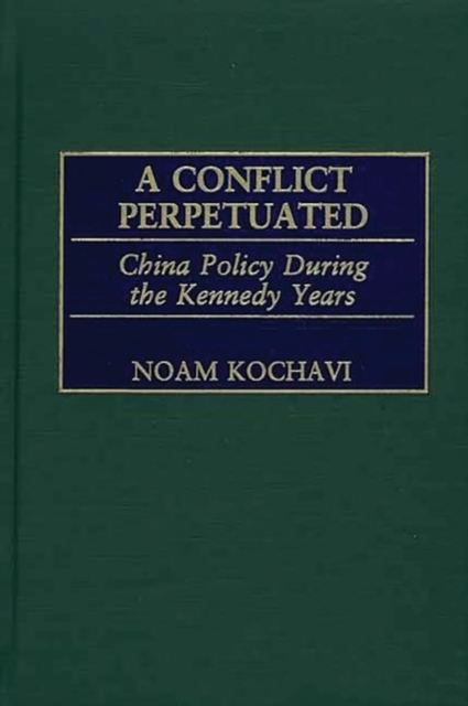 A Conflict Perpetuated: China Policy During the Kennedy Years - Noam Kochavi