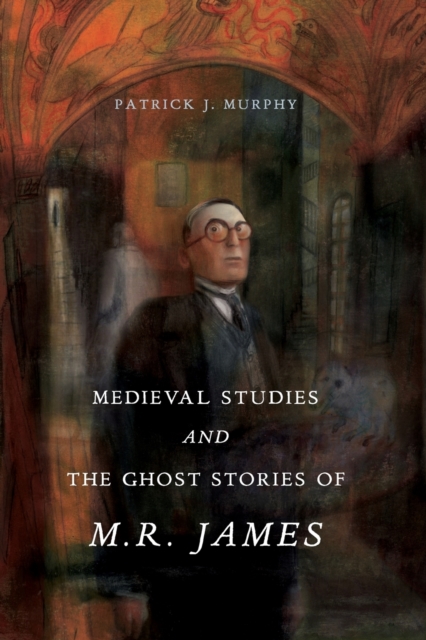 Medieval Studies and the Ghost Stories of M. R. James - Patrick J. Murphy