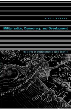 Poza produsului Militarization, Democracy, and Development: The Perils of Praetorianism in Latin America - Kirk S. Bowman
