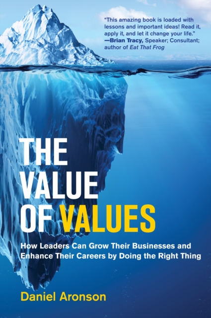 The Value of Values: How Leaders Can Grow Their Businesses and Enhance Their Careers by Doing the Right Thing - Daniel Aronson