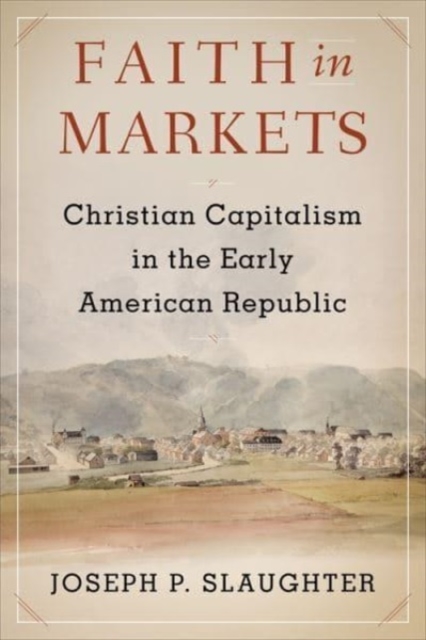 Faith in Markets: Christian Capitalism in the Early American Republic - Joseph P. Slaughter