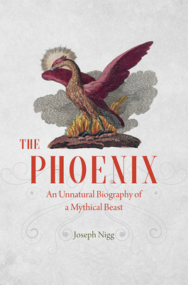 The Phoenix: An Unnatural Biography of a Mythical Beast - Joseph Nigg