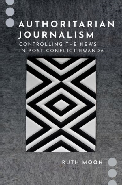 Authoritarian Journalism: Controlling the News in Post-Conflict Rwanda - Ruth Moon