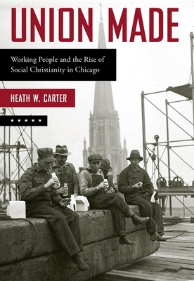 Union Made: Working People and the Rise of Social Christianity in Chicago - Heath W. Carter