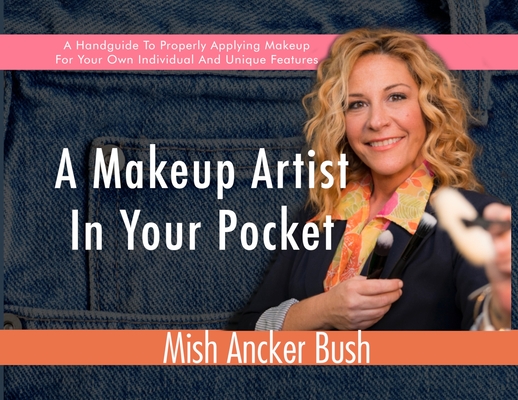 A Makeup Artist In Your Pocket: A Handguide To Properly Applying Makeup For Your Own Individual And Unique Features - Mish Ancker Bush