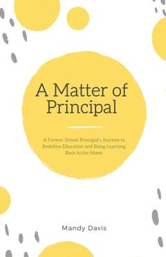 Coperta cărții 'A Matter of Principal: A Former School Principal's Journey to Redefine Education and Bring Learning Back to the Home -'