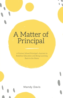 Coperta cărții 'A Matter of Principal: A Former School Principal's Journey to Redefine Education and Bring Learning Back to the Home -'