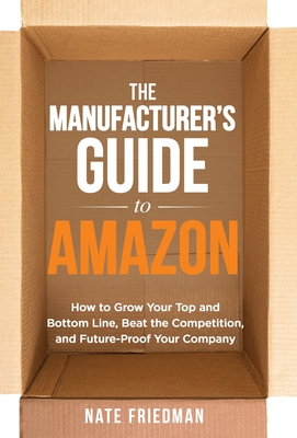 Coperta cărții 'The Manufacturer's Guide to Amazon: How to Grow Your Top and Bottom Line, Beat the Competition, and Future-Proof Your'