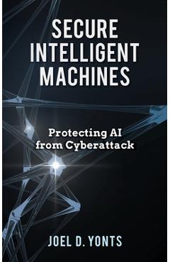 Coperta cărții 'Secure Intelligent Machines: Protecting AI from Cyberattack - Joel D. Yonts'