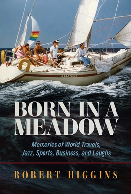 Born in a Meadow: Memories of World Travels, Jazz, Sports, Business, and Laughs - Robert Higgins