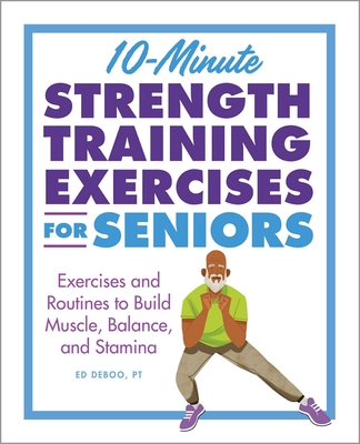 10-Minute Strength Training Exercises for Seniors: Exercises and Routines to Build Muscle, Balance, and Stamina - Ed Deboo