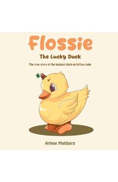 Flossie The Lucky Duck: The true story of the luckiest duck on Willow Lake - Arlene Mahlberg