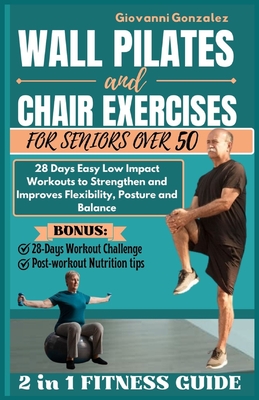 Wall Pilates and Chair Exercises for Seniors Over 50: 28 Days Easy Low Impact Workouts to Strengthen and Improves Flexibility, Posture and Balance - Giovanni Gonzalez