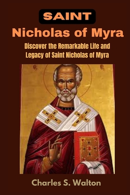 Saint Nicholas of Myra: Discover the Remarkable Life and Legacy of Saint Nicholas of Myra - Charles S. Walton