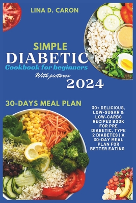 Simple Diabetic Cookbook for Beginners With Pictures 2024: 30+ Delicious, Low-Sugar & Low-Carbs Recipes Book for Pre Diabetic, Type 2 Diabetes A 30-Da - Lina D. Caron