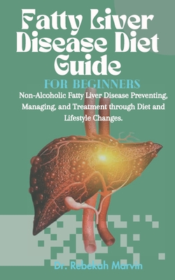 Fatty Liver Disease Diet Guide For Beginners: Non-Alcoholic Fatty Liver Disease Preventing, Managing, and Treatment through Diet and Lifestyle Changes - Rebekah Marvin