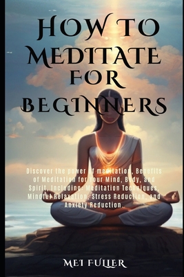 How to Meditate for Beginners: Discover the power of meditation, Benefits of Meditation for Your Mind, Body, and Spirit, Meditation Techniques, Mindf - Mei Fuller