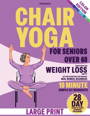 Chair Yoga for Seniors Over 60: Chair Yoga for Weight Loss and Fit. Sitting Exercises for Seniors: Men, Women, Beginners. 28 Day Chart of Chair Exerci - Erin Madron