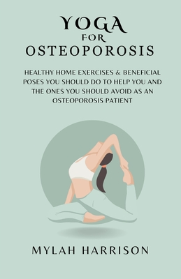 Yoga For Osteoporosis: Healthy Home Exercises & Beneficial Poses You Should Do To Help You And The Ones You Should Avoid As An Osteoporosis P - Mylah Harrison