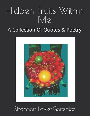 Hidden Fruits Within Me: A Collection Of Quotes & Poetry - Shannon Lowe-gonzalez