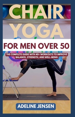 Chair Yoga for Men Over 50: The Complete Guide with 40+ Workouts to Improve Balance, Strength, and Well-being - Adeline Jensen