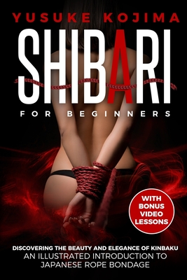 Shibari for Beginners: Discovering the Beauty and Elegance of Kinbaku - An Illustrated Introduction to Japanese Rope Bondage - Yusuke Kojima
