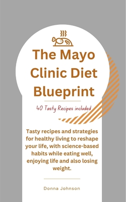 The Mayo Clinic Diet Blueprint: Tasty recipes and strategies for healthy living to reshape your life, with science-based habits while eating well, enj - Donna Johnson