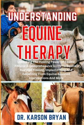 Understanding Equine Therapy: Unlocking The Healing Power Of Equine Fitness: A Comprehensive Guide To Equine-Assisted Healing, Implementing And Bene - Karson Bryan