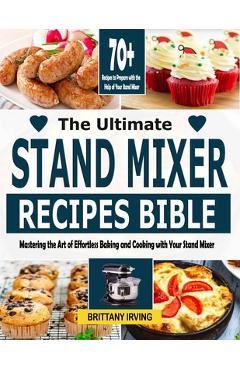 Coperta cărții 'The Ultimate Stand Mixer Recipes Bible: Mastering the Art of Effortless Baking and Cooking with Your Stand Mixer -'