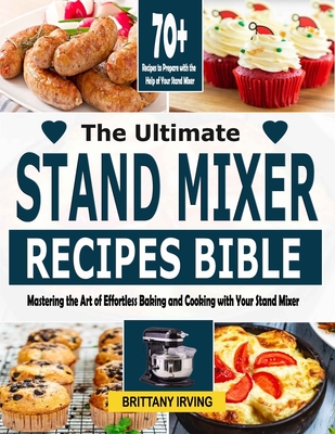 The Ultimate Stand Mixer Recipes Bible: Mastering the Art of Effortless Baking and Cooking with Your Stand Mixer - Brittany Irving