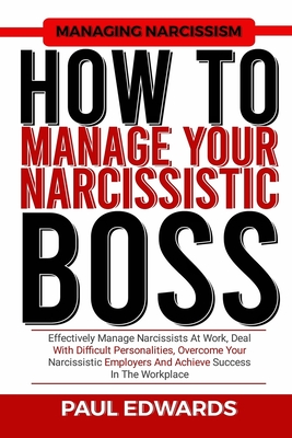 How to Manage Your Narcissistic Boss: Effectively Manage Narcissists At Work, Deal With Difficult Personalities, Overcome Your Narcissistic Employers - Paul J. Edwards