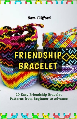 Friendship Bracelet: 20 Easy Friendship Bracelet Patterns from Beginner to Advance - Sam Clifford