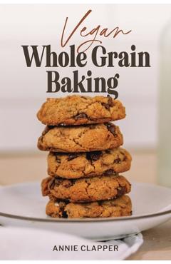 Coperta cărții 'Vegan Whole Grain Baking: Your guide to plant based baking with heirloom and heritage grains. - Annie Clapper'