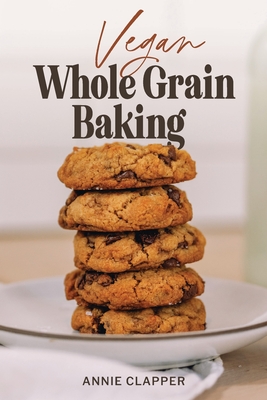 Vegan Whole Grain Baking: Your guide to plant based baking with heirloom and heritage grains. - Annie Clapper