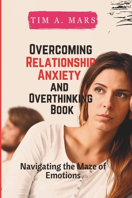 Overcoming Relationship Anxiety and Overthinking Book: Navigating the maze of Emotions - Tim A. Mars