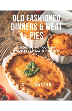 Coperta cărții 'Old Fashioned Dinners & Meat Pies: Cooking Forgotten Homestyle Main Dishes! - S. L. Watson'