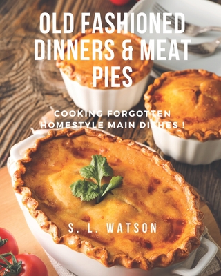 Old Fashioned Dinners & Meat Pies: Cooking Forgotten Homestyle Main Dishes! - S. L. Watson