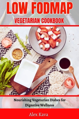 Low Fodmap Vegetarian Cookbook: Nourishing Vegetarian Dishes for Digestive Wellness - Alex Kava