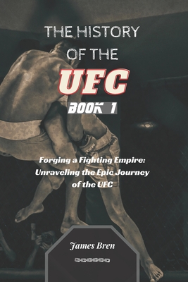 The History of the UFC - Book 1: Forging a Fighting Empire: Unraveling the Epic Journey of the UFC - James Bren