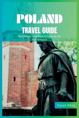 Poland Travel Guide 2024: The Ultimate Travel Book To Exploring The Best Of Poland - Patrick White