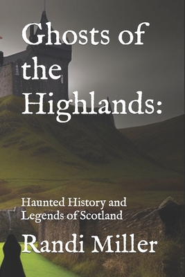 Ghosts of the Highlands: Haunted History and Legends of Scotland - Randi Miller