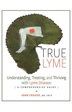 Poza produsului True Lyme: Understanding, Treating, and Thriving with Lyme Disease: A Comprehensive Guide - John Froude Frcp