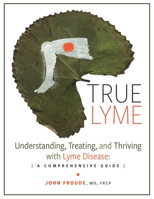 True Lyme: Understanding, Treating, and Thriving with Lyme Disease: A Comprehensive Guide - John Froude Frcp