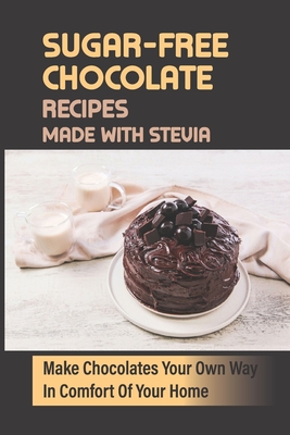 Sugar-Free Chocolate Recipes Made With Stevia: Make Chocolates Your Own Way In Comfort Of Your Home - Justina Vandervelden