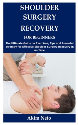 Shoulder Surgery Recovery for Beginners: The Ultimate Guide on Exercises, Tips and Powerful Strategy for Effective Shoulder Surgery Recovery in no Tim - Akim Neto