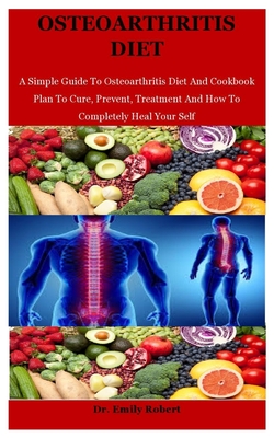 Osteoarthritis Diet: A Simple Guide To Osteoarthritis Diet And Cookbook Plan To Cure, Prevent, Treatment And How To Completely Heal Your Se - Emily Robert